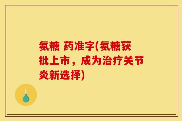 氨糖 药准字(氨糖获批上市，成为治疗关节炎新选择)