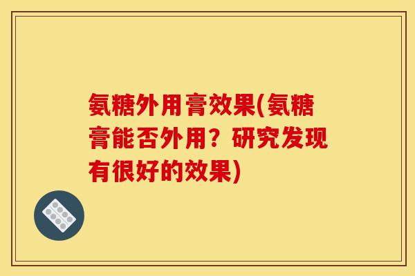 氨糖外用膏效果(氨糖膏能否外用？研究发现有很好的效果)