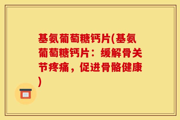 基氨葡萄糖钙片(基氨葡萄糖钙片：缓解骨关节疼痛，促进骨骼健康)