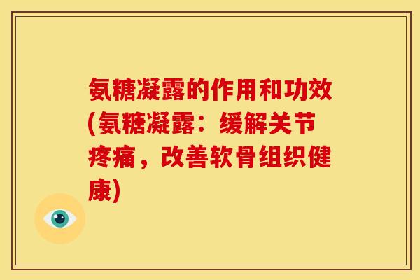 氨糖凝露的作用和功效(氨糖凝露：缓解关节疼痛，改善软骨组织健康)