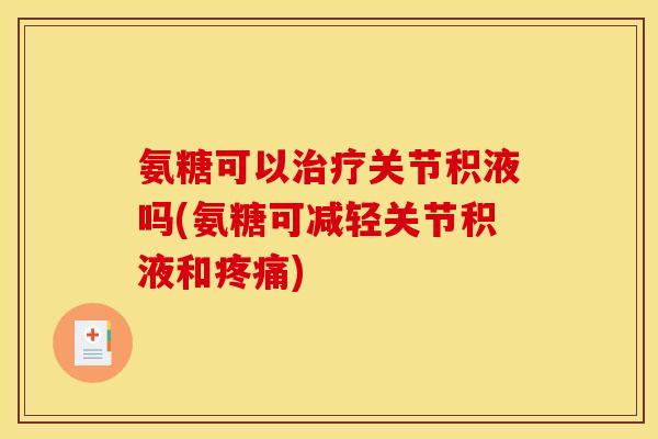 氨糖可以治疗关节积液吗(氨糖可减轻关节积液和疼痛)