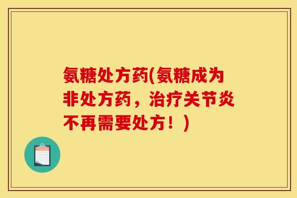 氨糖处方药(氨糖成为非处方药，治疗关节炎不再需要处方！)