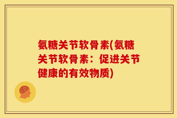 氨糖关节软骨素(氨糖关节软骨素：促进关节健康的有效物质)