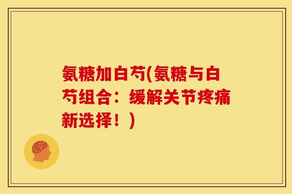 氨糖加白芍(氨糖与白芍组合：缓解关节疼痛新选择！)