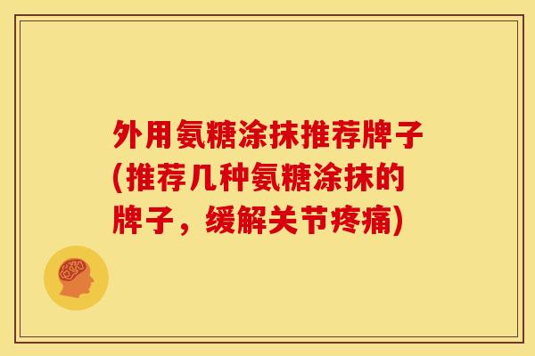 外用氨糖涂抹推荐牌子(推荐几种氨糖涂抹的牌子，缓解关节疼痛)