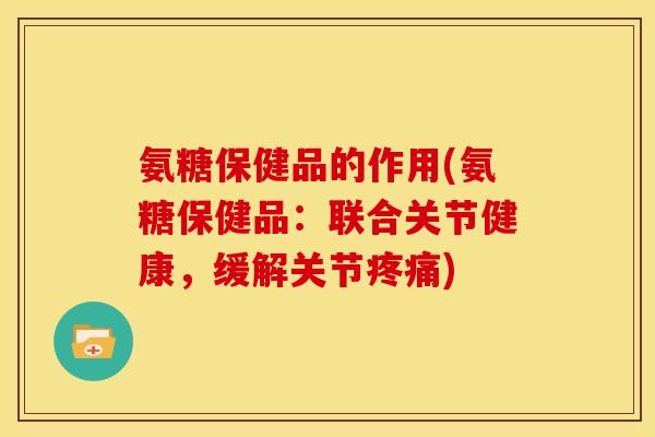 氨糖保健品的作用(氨糖保健品：联合关节健康，缓解关节疼痛)