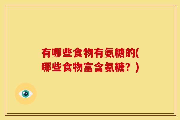 有哪些食物有氨糖的(哪些食物富含氨糖？)