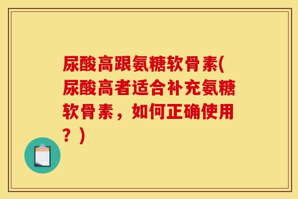 尿酸高跟氨糖软骨素(尿酸高者适合补充氨糖软骨素，如何正确使用？)