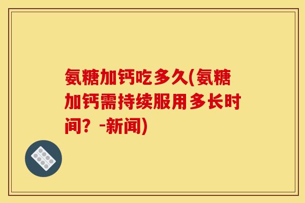 氨糖加钙吃多久(氨糖加钙需持续服用多长时间？-新闻)