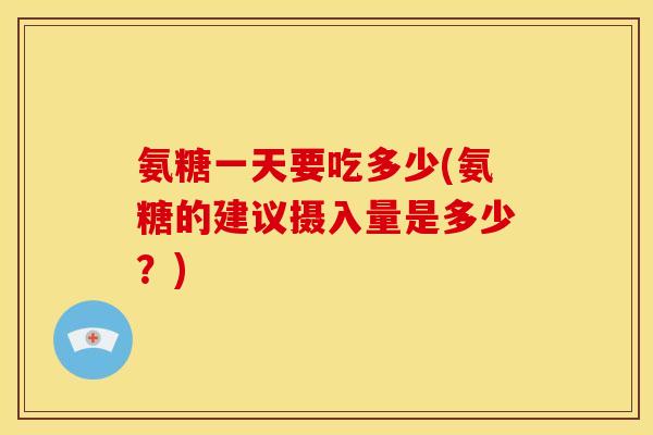 氨糖一天要吃多少(氨糖的建议摄入量是多少？)