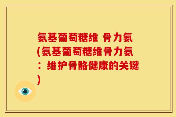 氨基葡萄糖维 骨力氨(氨基葡萄糖维骨力氨：维护骨骼健康的关键)
