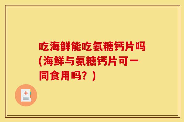 吃海鲜能吃氨糖钙片吗(海鲜与氨糖钙片可一同食用吗？)