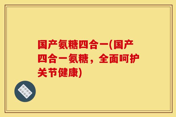 国产氨糖四合一(国产四合一氨糖，全面呵护关节健康)