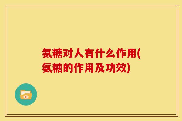 氨糖对人有什么作用(氨糖的作用及功效)