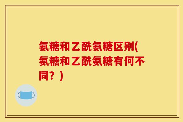 氨糖和乙酰氨糖区别(氨糖和乙酰氨糖有何不同？)