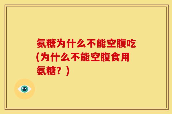 氨糖为什么不能空腹吃(为什么不能空腹食用氨糖？)