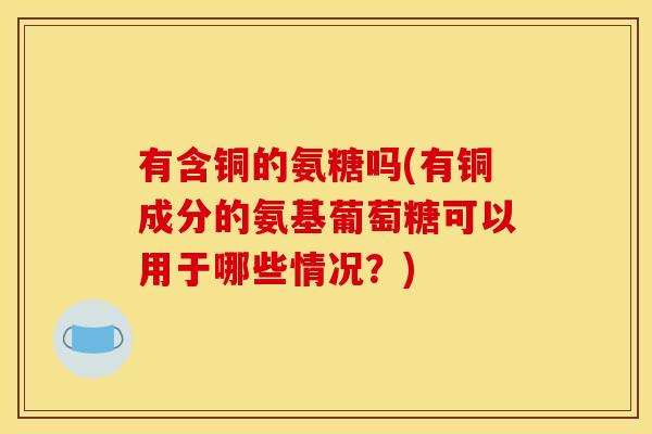 有含铜的氨糖吗(有铜成分的氨基葡萄糖可以用于哪些情况？)