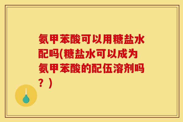 氨甲苯酸可以用糖盐水配吗(糖盐水可以成为氨甲苯酸的配伍溶剂吗？)