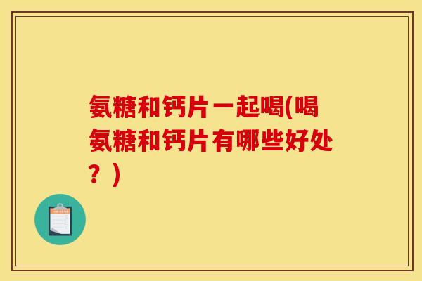 氨糖和钙片一起喝(喝氨糖和钙片有哪些好处？)