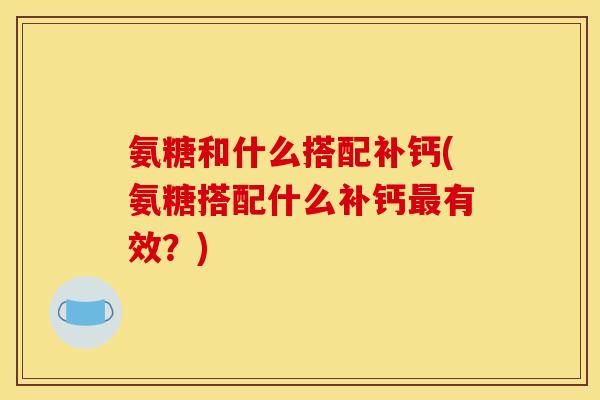 氨糖和什么搭配补钙(氨糖搭配什么补钙最有效？)