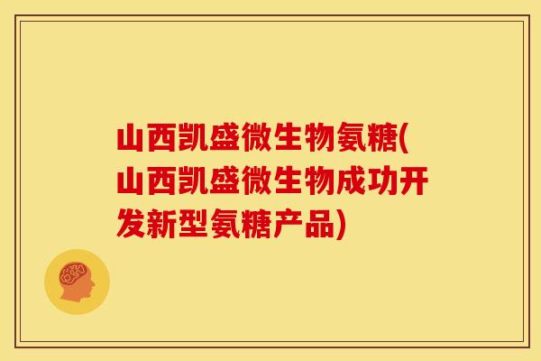 山西凯盛微生物氨糖(山西凯盛微生物成功开发新型氨糖产品)