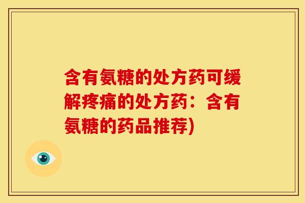 含有氨糖的处方药可缓解疼痛的处方药：含有氨糖的药品推荐)