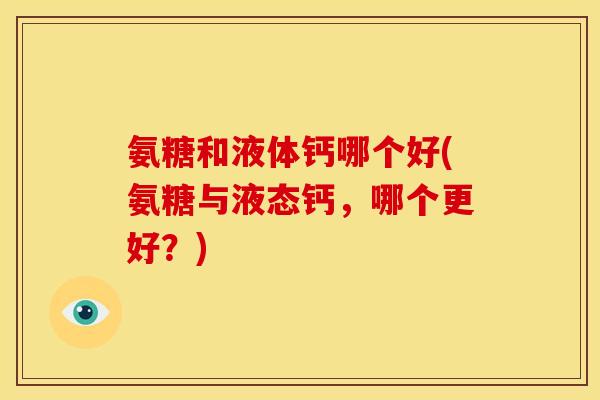 氨糖和液体钙哪个好(氨糖与液态钙，哪个更好？)