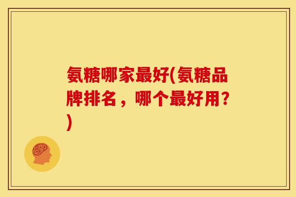 氨糖哪家最好(氨糖品牌排名，哪个最好用？)