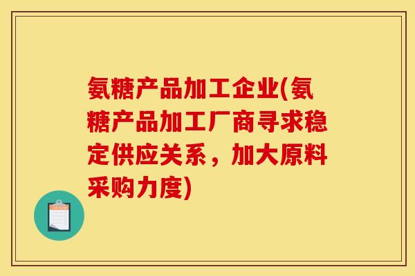 氨糖产品加工企业(氨糖产品加工厂商寻求稳定供应关系，加大原料采购力度)