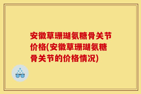 安徽草珊瑚氨糖骨关节价格(安徽草珊瑚氨糖骨关节的价格情况)
