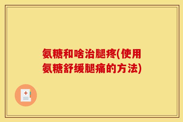 氨糖和啥治腿疼(使用氨糖舒缓腿痛的方法)