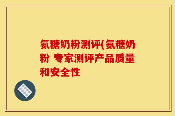 氨糖奶粉测评(氨糖奶粉 专家测评产品质量和安全性