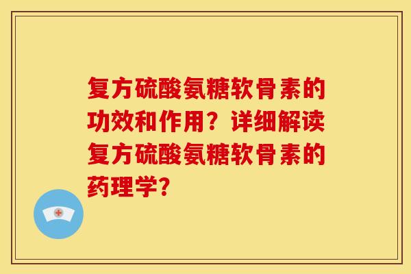 复方硫酸氨糖软骨素的功效和作用？详细解读复方硫酸氨糖软骨素的药理学？