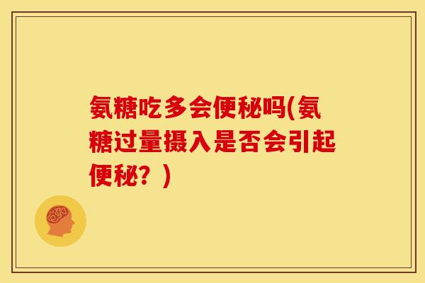 氨糖吃多会便秘吗(氨糖过量摄入是否会引起便秘？)