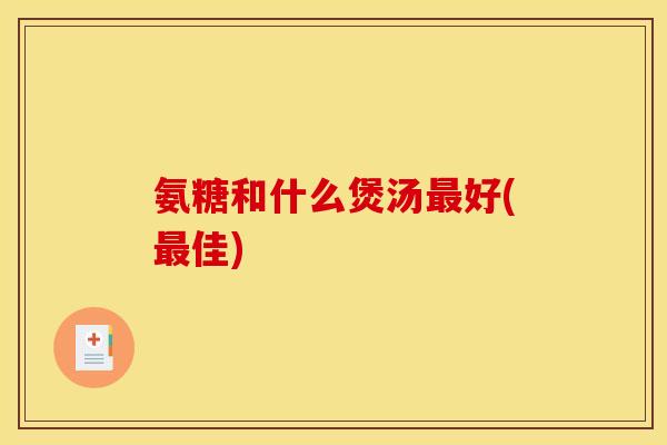 氨糖和什么煲汤最好(最佳)