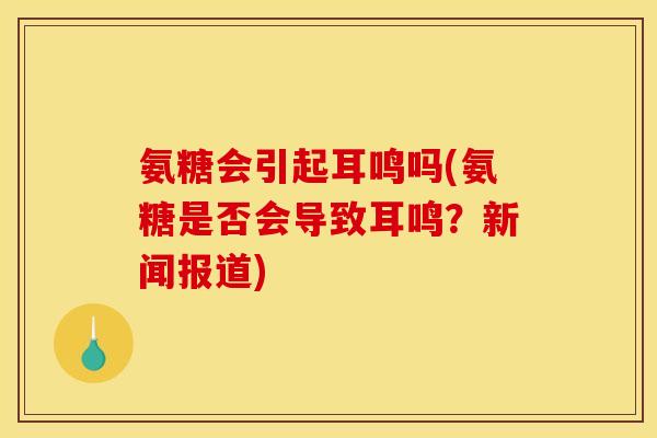 氨糖会引起耳鸣吗(氨糖是否会导致耳鸣？新闻报道)