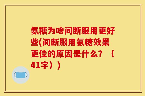 氨糖为啥间断服用更好些(间断服用氨糖效果更佳的原因是什么？（41字）)