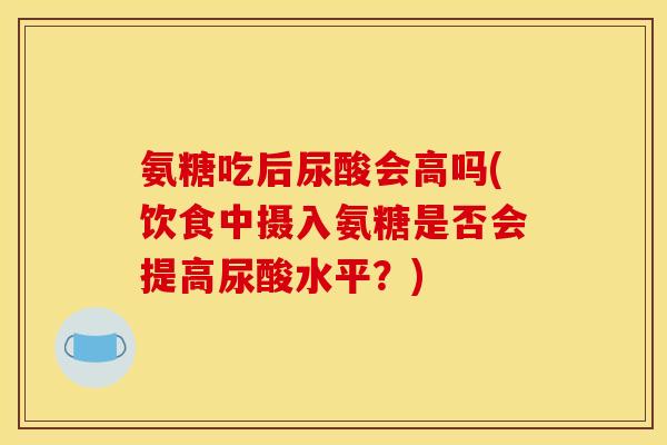 氨糖吃后尿酸会高吗(饮食中摄入氨糖是否会提高尿酸水平？)