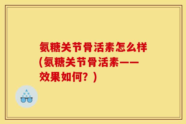 氨糖关节骨活素怎么样(氨糖关节骨活素——效果如何？)