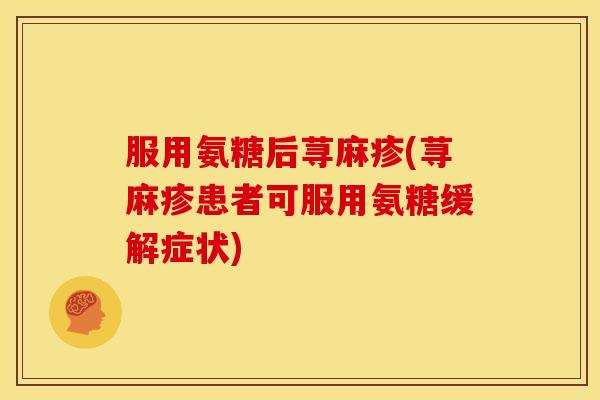 服用氨糖后荨麻疹(荨麻疹患者可服用氨糖缓解症状)