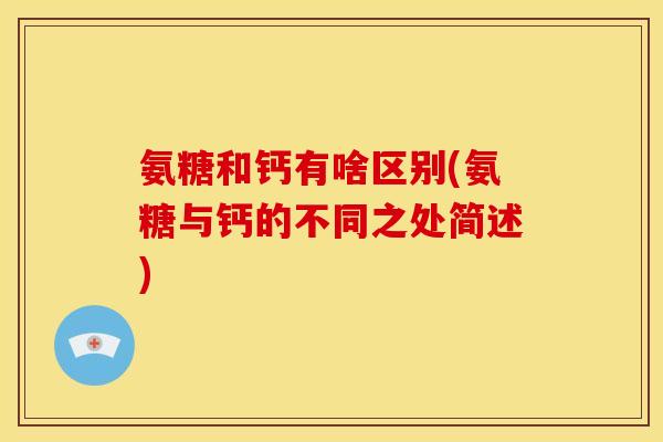 氨糖和钙有啥区别(氨糖与钙的不同之处简述)