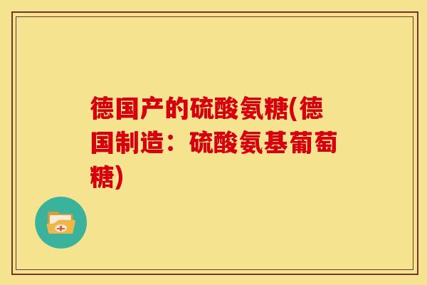德国产的硫酸氨糖(德国制造：硫酸氨基葡萄糖)