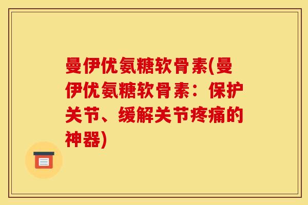 曼伊优氨糖软骨素(曼伊优氨糖软骨素：保护关节、缓解关节疼痛的神器)