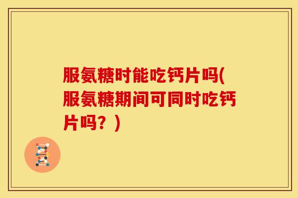 服氨糖时能吃钙片吗(服氨糖期间可同时吃钙片吗？)