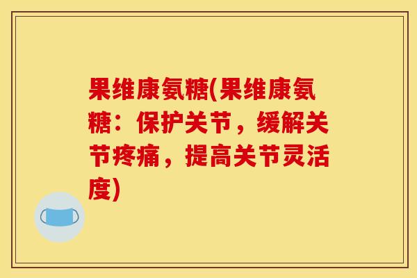 果维康氨糖(果维康氨糖：保护关节，缓解关节疼痛，提高关节灵活度)