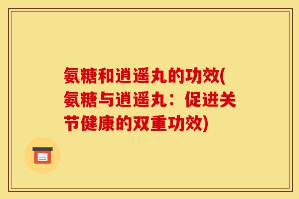 氨糖和逍遥丸的功效(氨糖与逍遥丸：促进关节健康的双重功效)