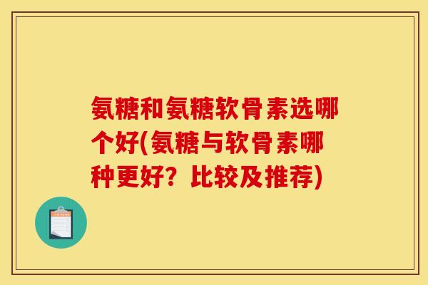 氨糖和氨糖软骨素选哪个好(氨糖与软骨素哪种更好？比较及推荐)