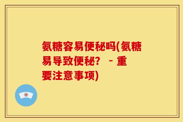 氨糖容易便秘吗(氨糖易导致便秘？ - 重要注意事项)