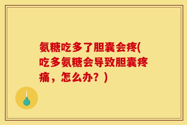 氨糖吃多了胆囊会疼(吃多氨糖会导致胆囊疼痛，怎么办？)