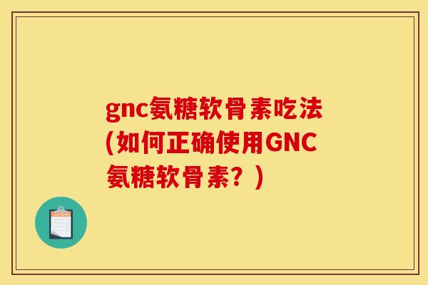 gnc氨糖软骨素吃法(如何正确使用GNC氨糖软骨素？)